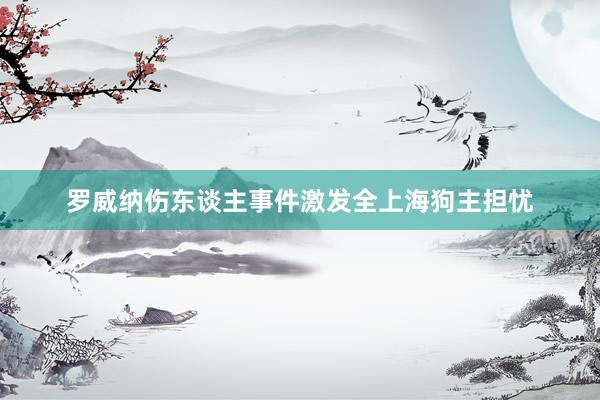 罗威纳伤东谈主事件激发全上海狗主担忧